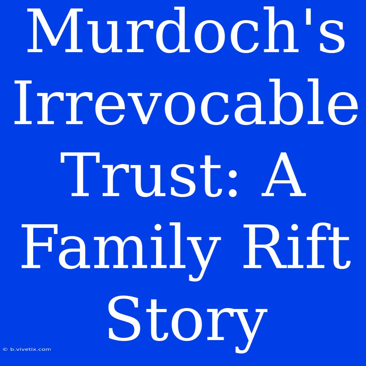 Murdoch's Irrevocable Trust: A Family Rift Story