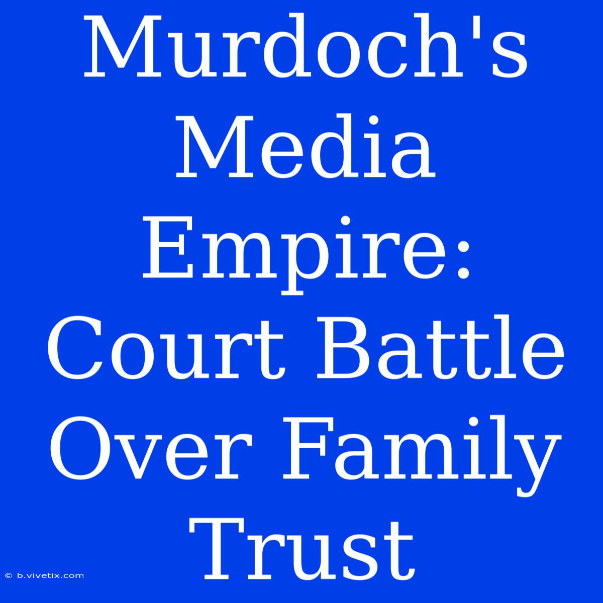 Murdoch's Media Empire: Court Battle Over Family Trust