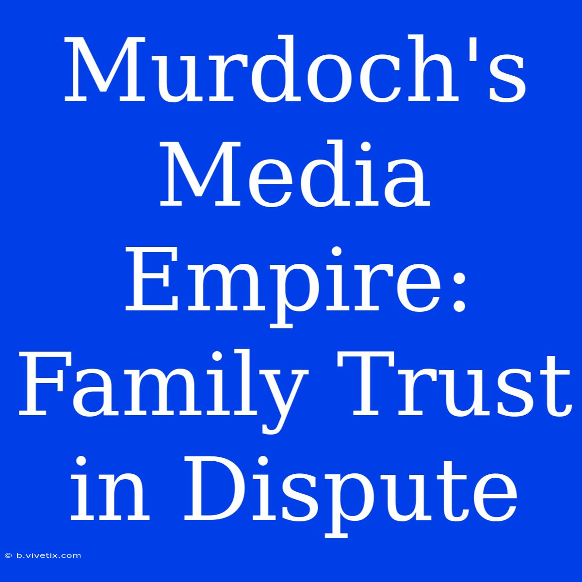 Murdoch's Media Empire: Family Trust In Dispute