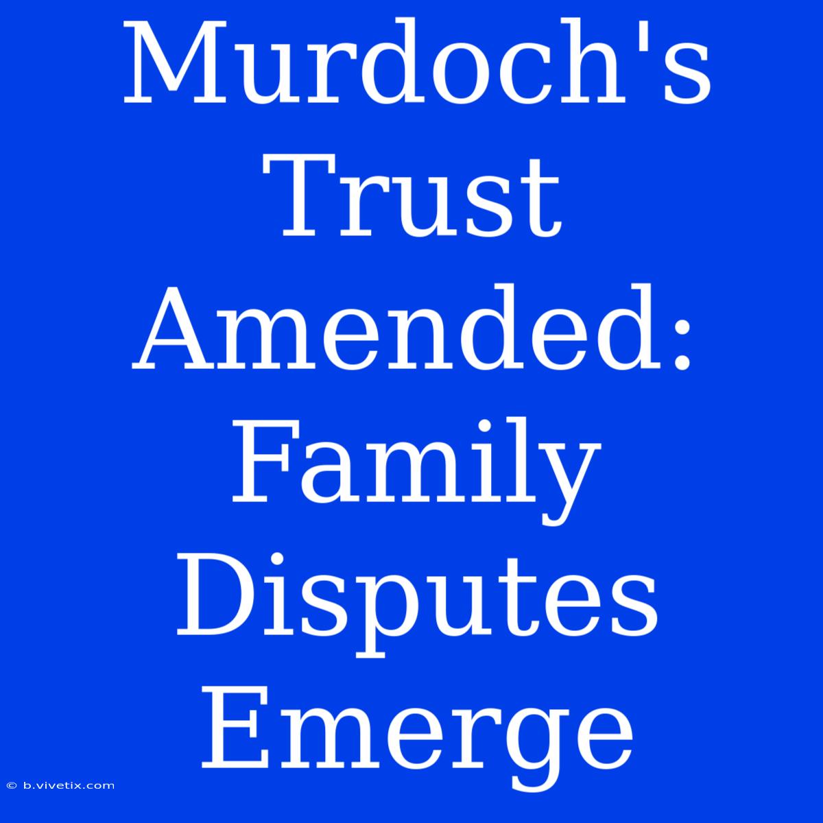 Murdoch's Trust Amended: Family Disputes Emerge