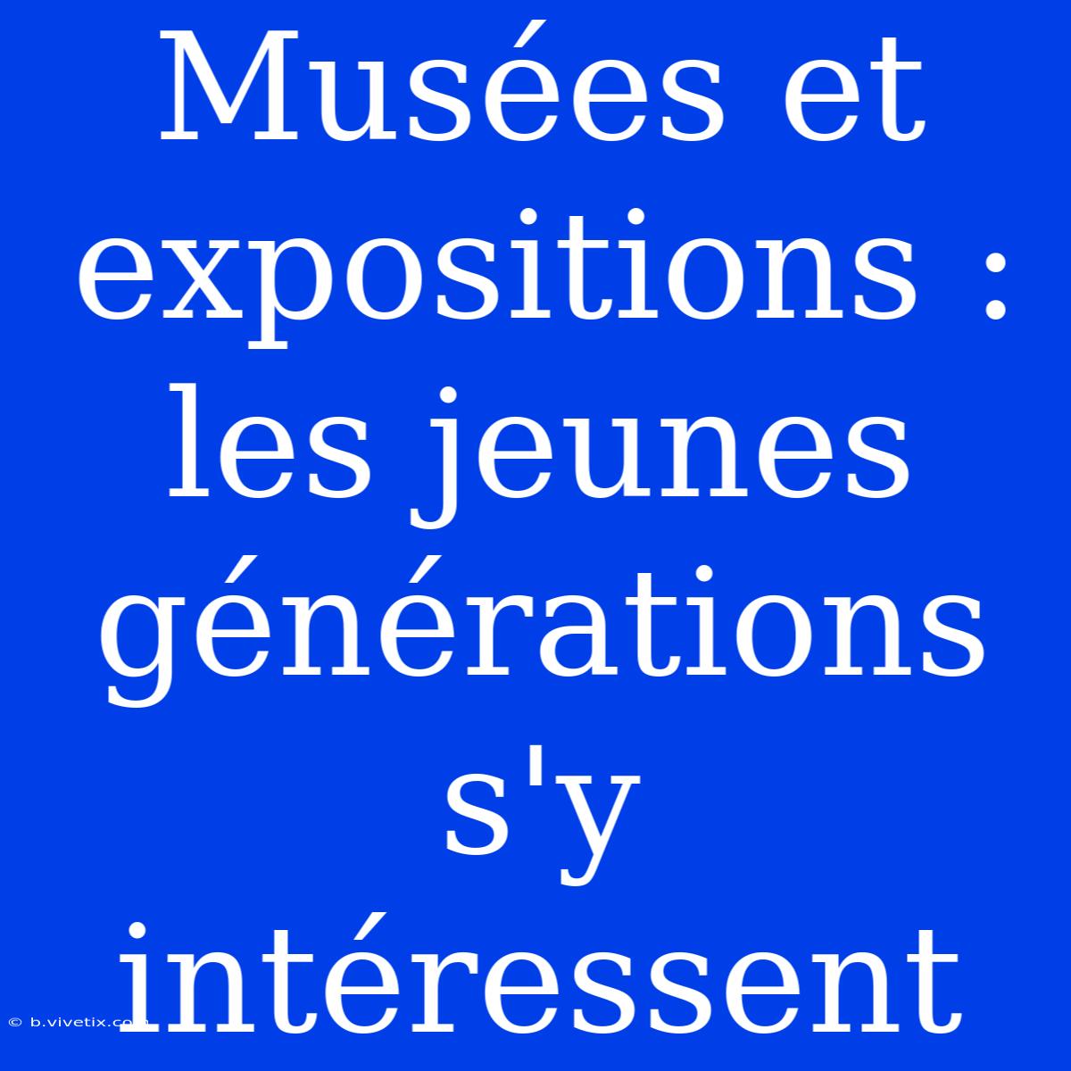 Musées Et Expositions : Les Jeunes Générations S'y Intéressent 