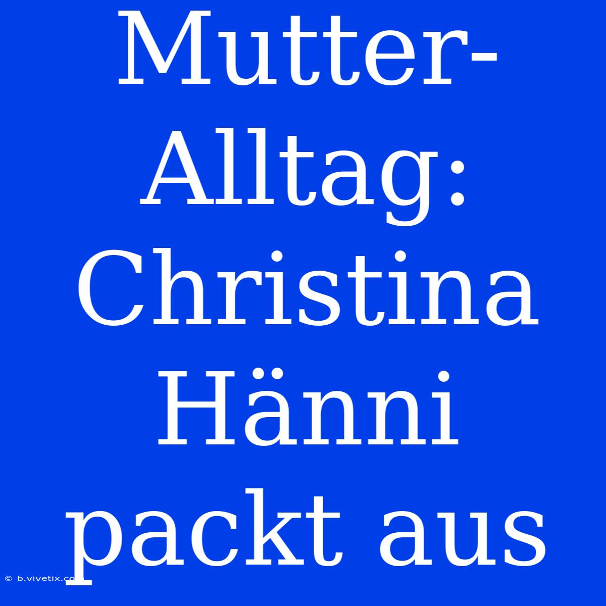 Mutter-Alltag: Christina Hänni Packt Aus