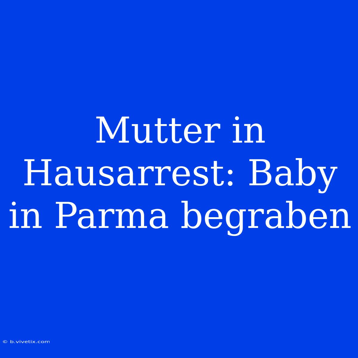 Mutter In Hausarrest: Baby In Parma Begraben