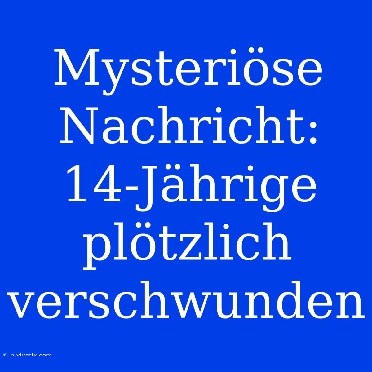 Mysteriöse Nachricht: 14-Jährige Plötzlich Verschwunden