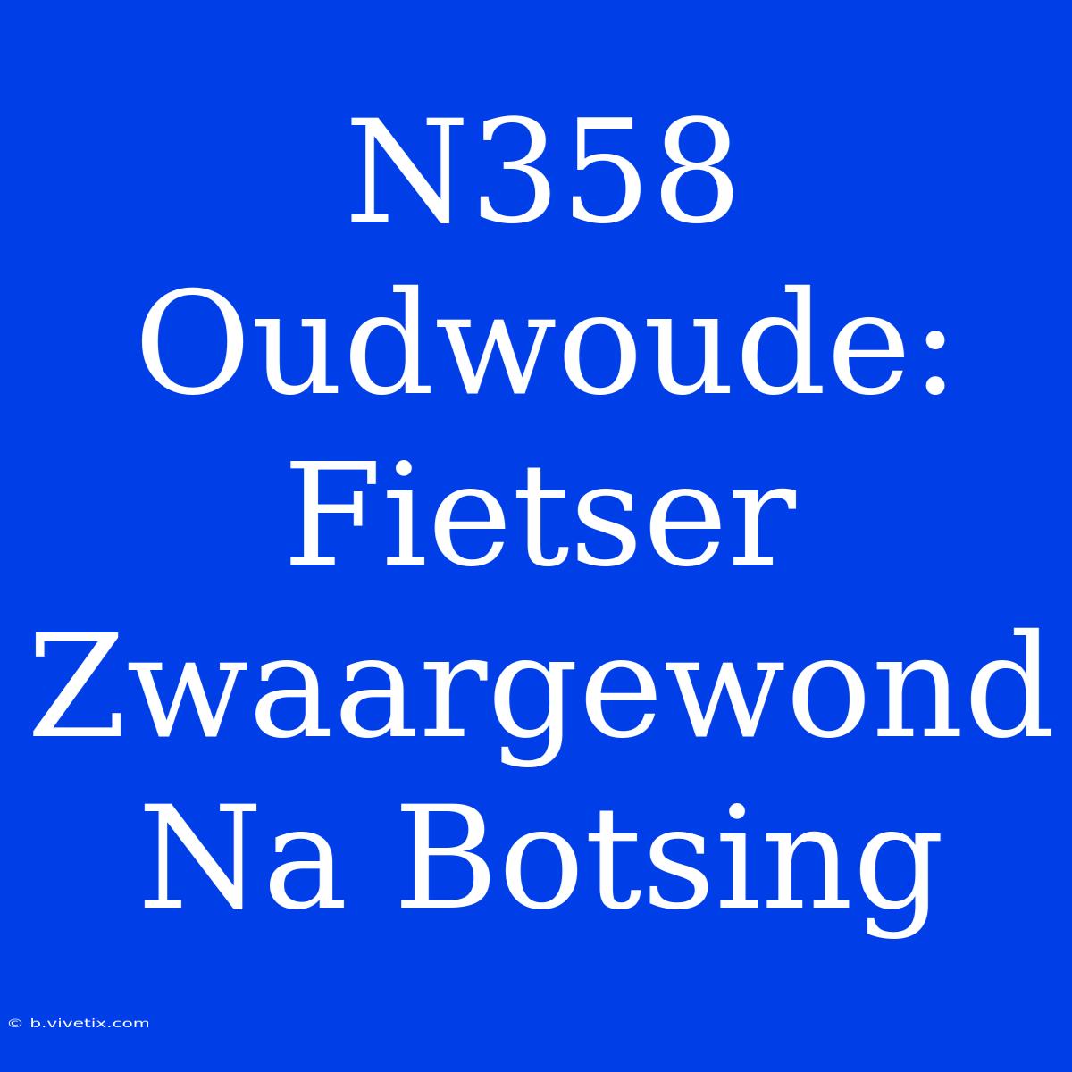 N358 Oudwoude: Fietser Zwaargewond Na Botsing