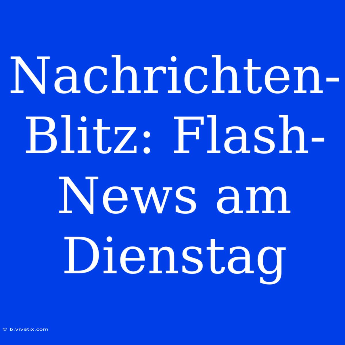 Nachrichten-Blitz: Flash-News Am Dienstag