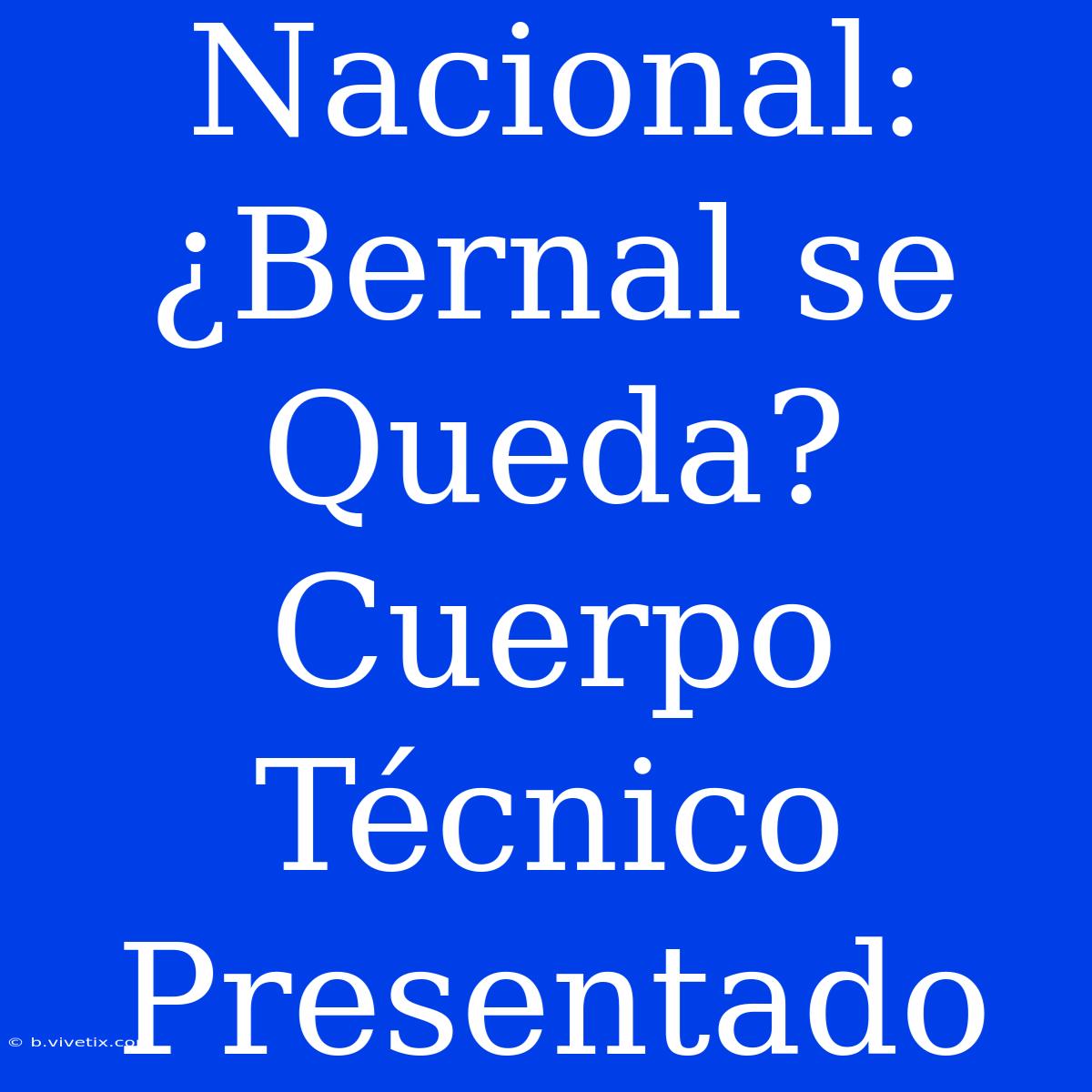 Nacional: ¿Bernal Se Queda? Cuerpo Técnico Presentado