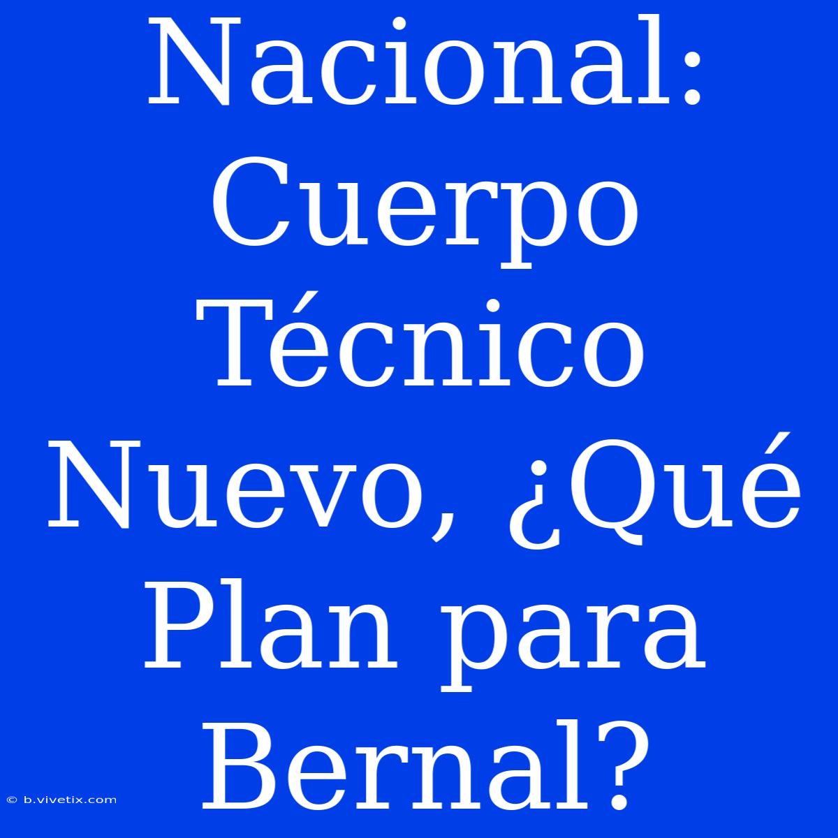 Nacional: Cuerpo Técnico Nuevo, ¿Qué Plan Para Bernal?