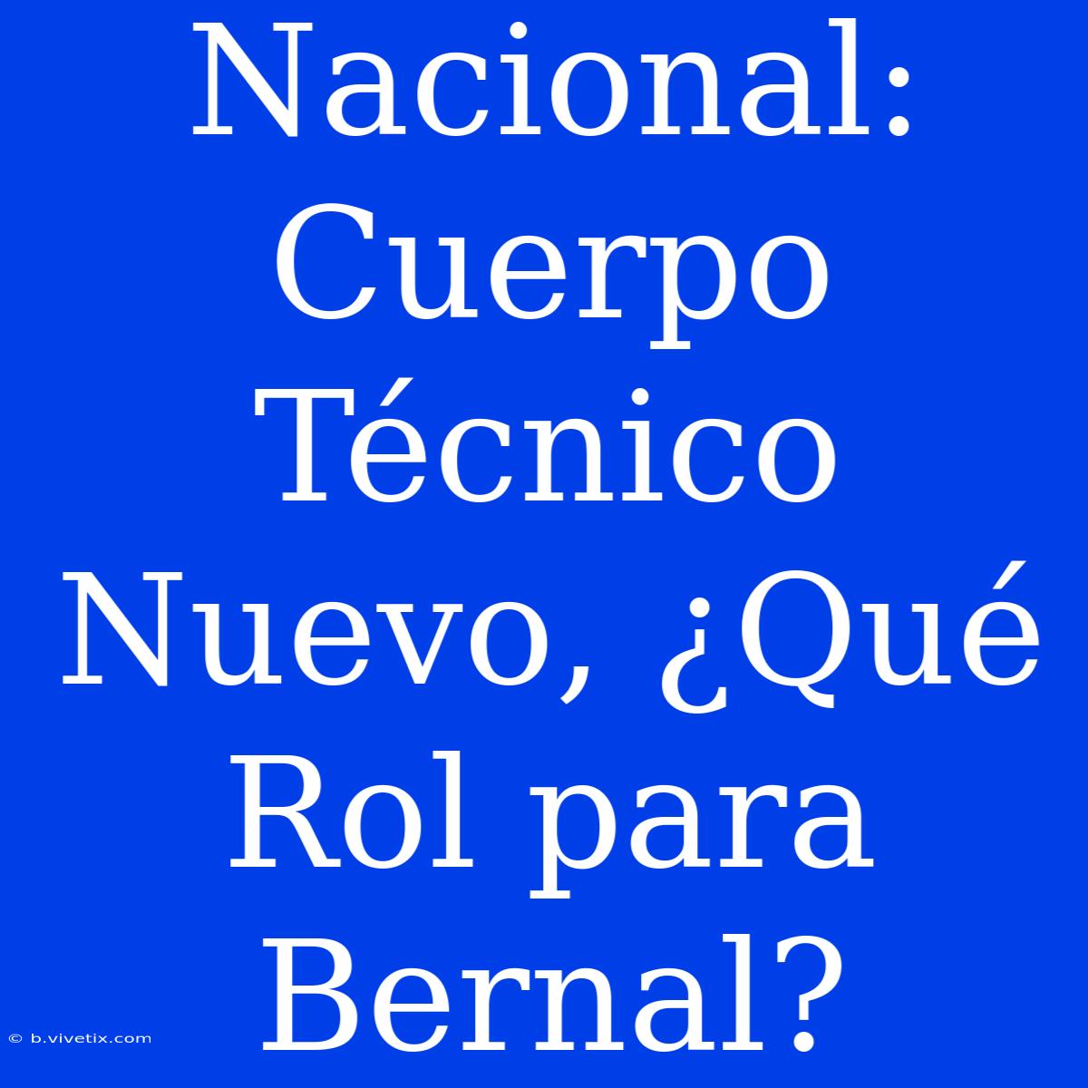 Nacional: Cuerpo Técnico Nuevo, ¿Qué Rol Para Bernal?