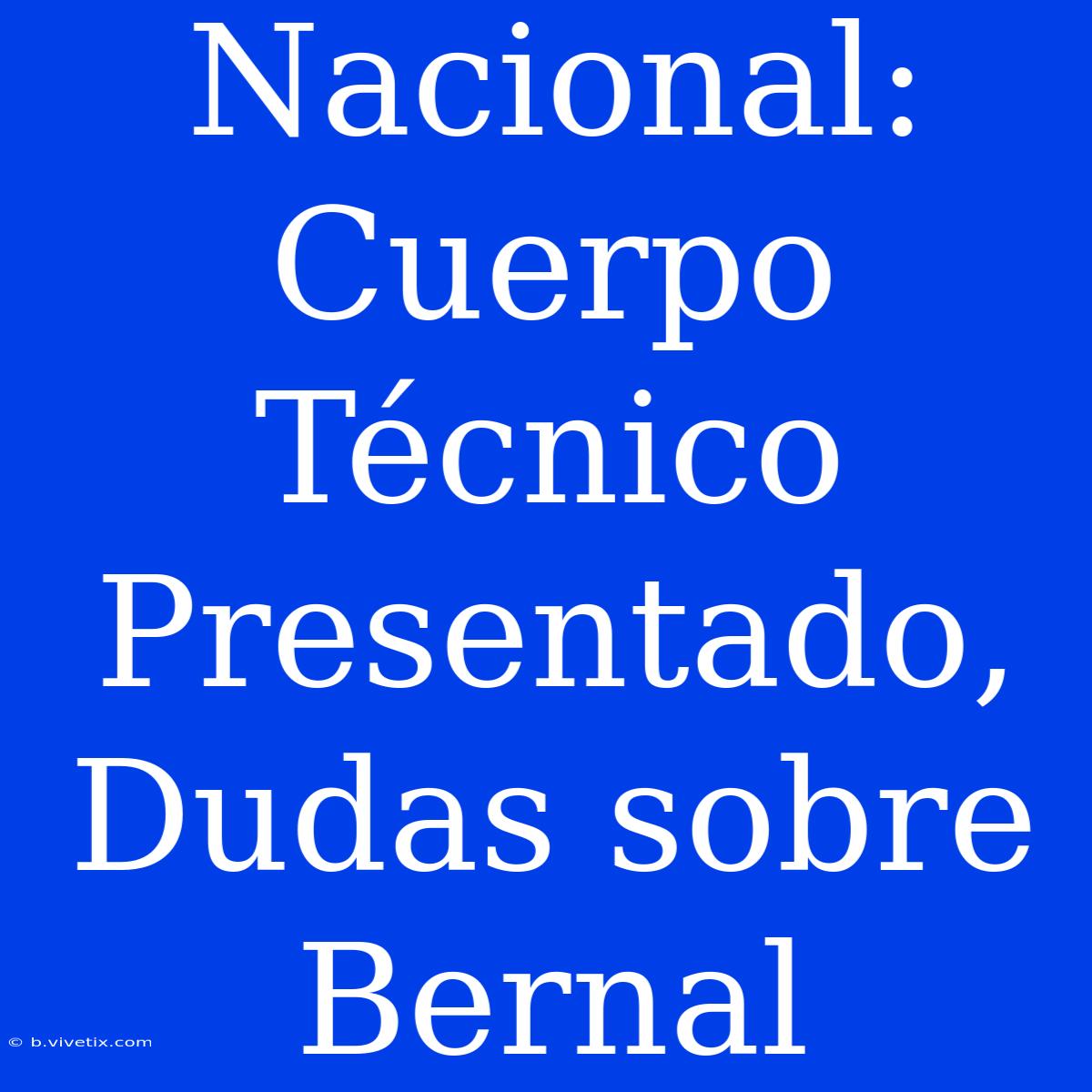 Nacional: Cuerpo Técnico Presentado, Dudas Sobre Bernal