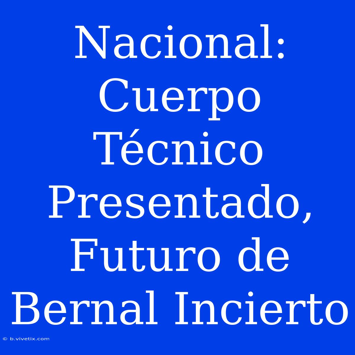 Nacional: Cuerpo Técnico Presentado, Futuro De Bernal Incierto