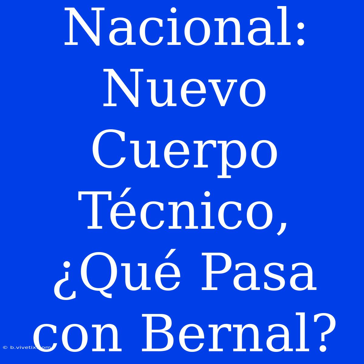 Nacional: Nuevo Cuerpo Técnico, ¿Qué Pasa Con Bernal?