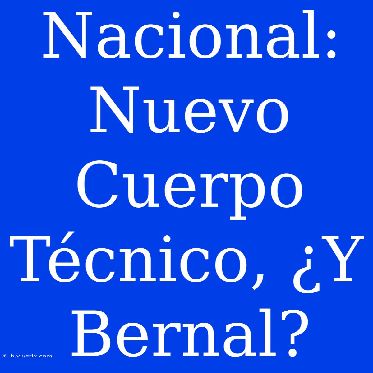 Nacional: Nuevo Cuerpo Técnico, ¿Y Bernal?