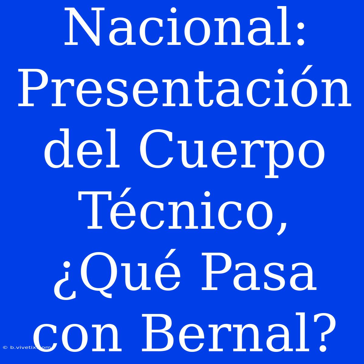 Nacional: Presentación Del Cuerpo Técnico, ¿Qué Pasa Con Bernal?