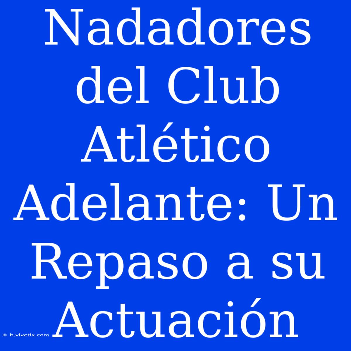 Nadadores Del Club Atlético Adelante: Un Repaso A Su Actuación 