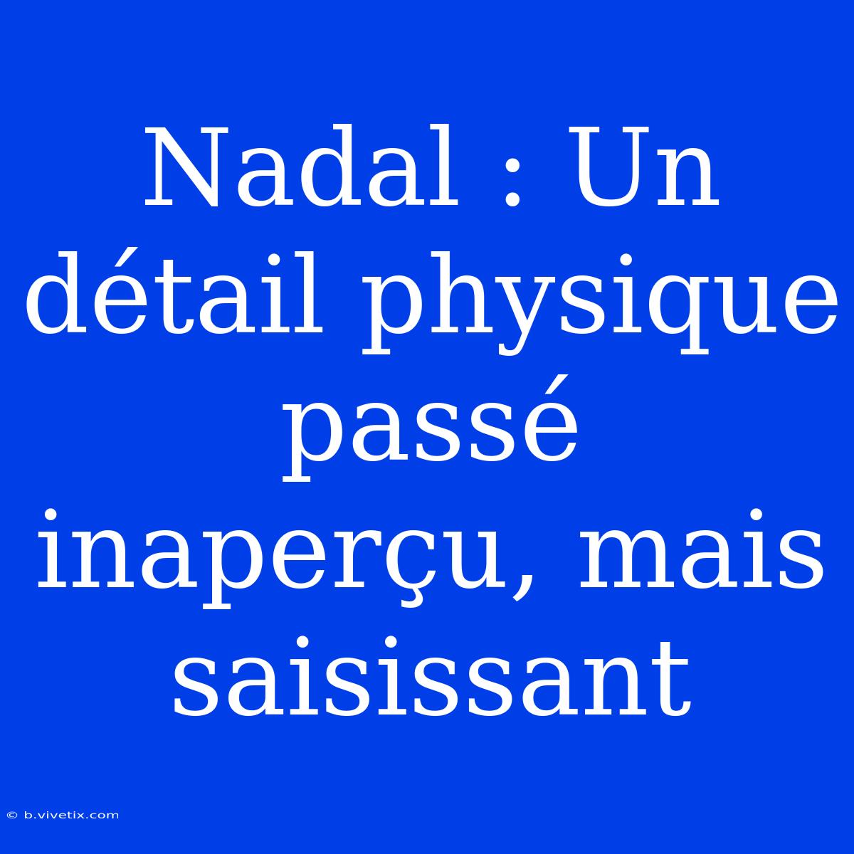 Nadal : Un Détail Physique Passé Inaperçu, Mais Saisissant