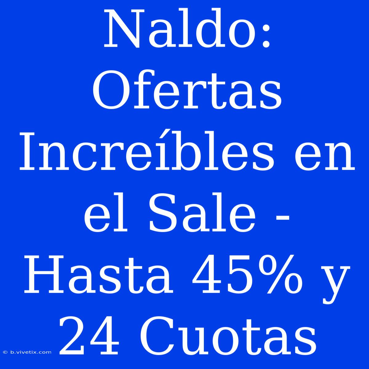 Naldo: Ofertas Increíbles En El Sale - Hasta 45% Y 24 Cuotas