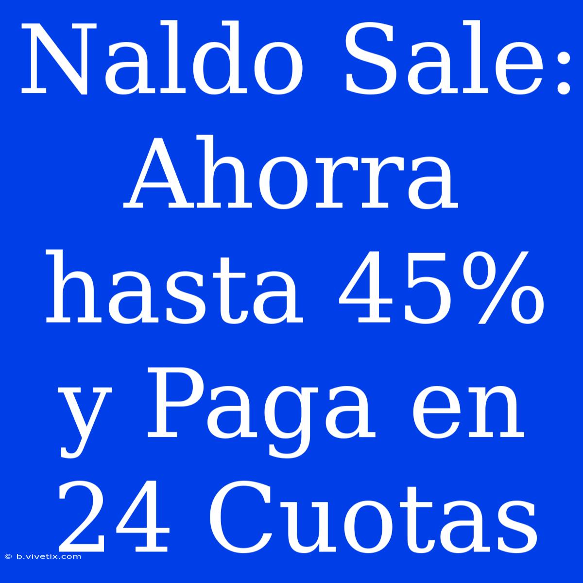 Naldo Sale: Ahorra Hasta 45% Y Paga En 24 Cuotas