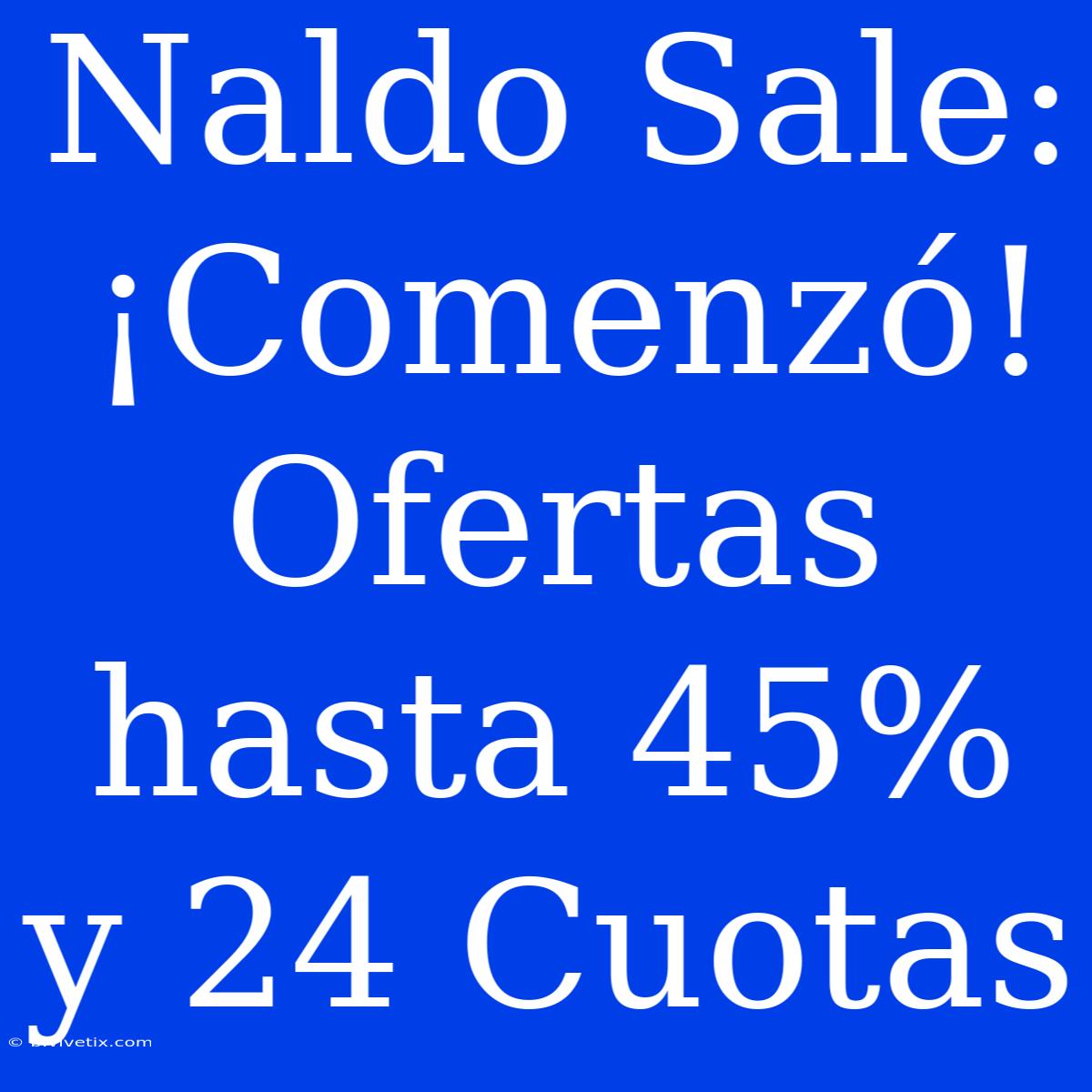 Naldo Sale: ¡Comenzó! Ofertas Hasta 45% Y 24 Cuotas