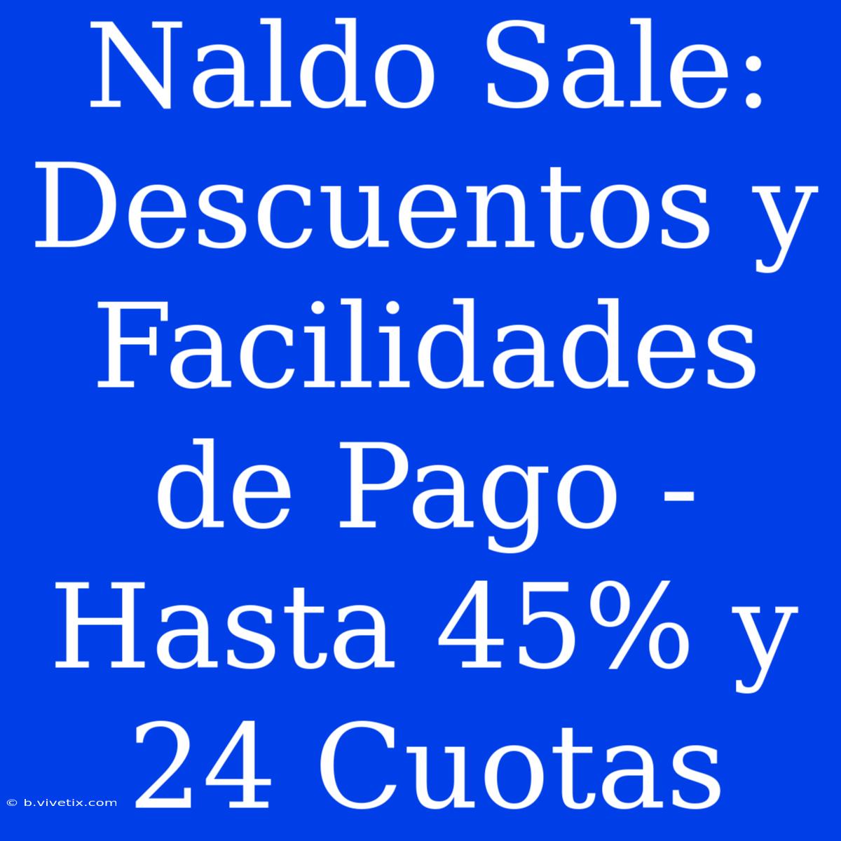 Naldo Sale: Descuentos Y Facilidades De Pago - Hasta 45% Y 24 Cuotas