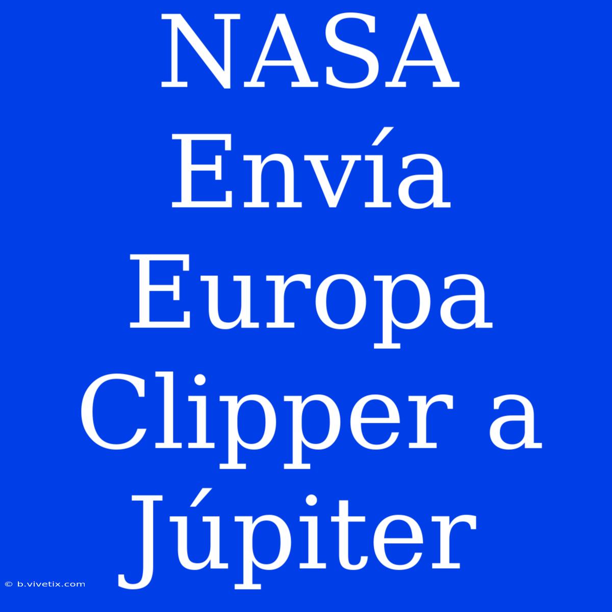 NASA Envía Europa Clipper A Júpiter