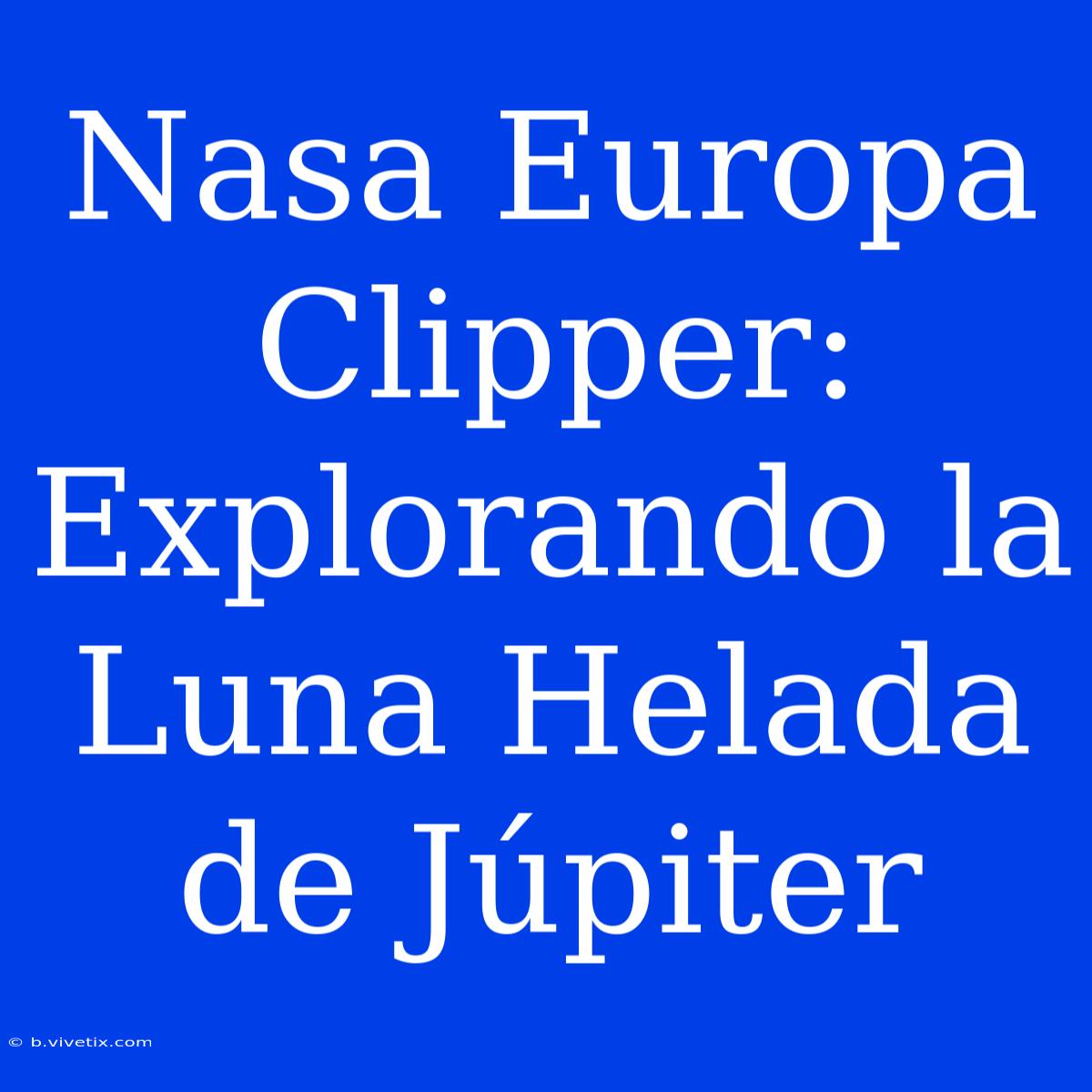 Nasa Europa Clipper: Explorando La Luna Helada De Júpiter