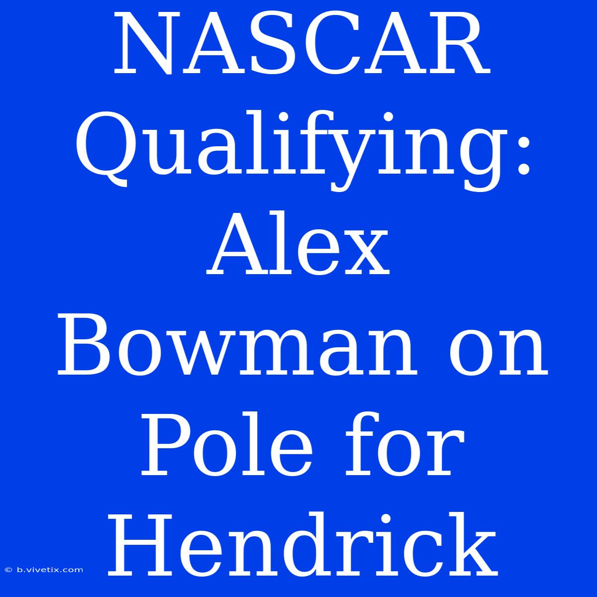 NASCAR Qualifying: Alex Bowman On Pole For Hendrick