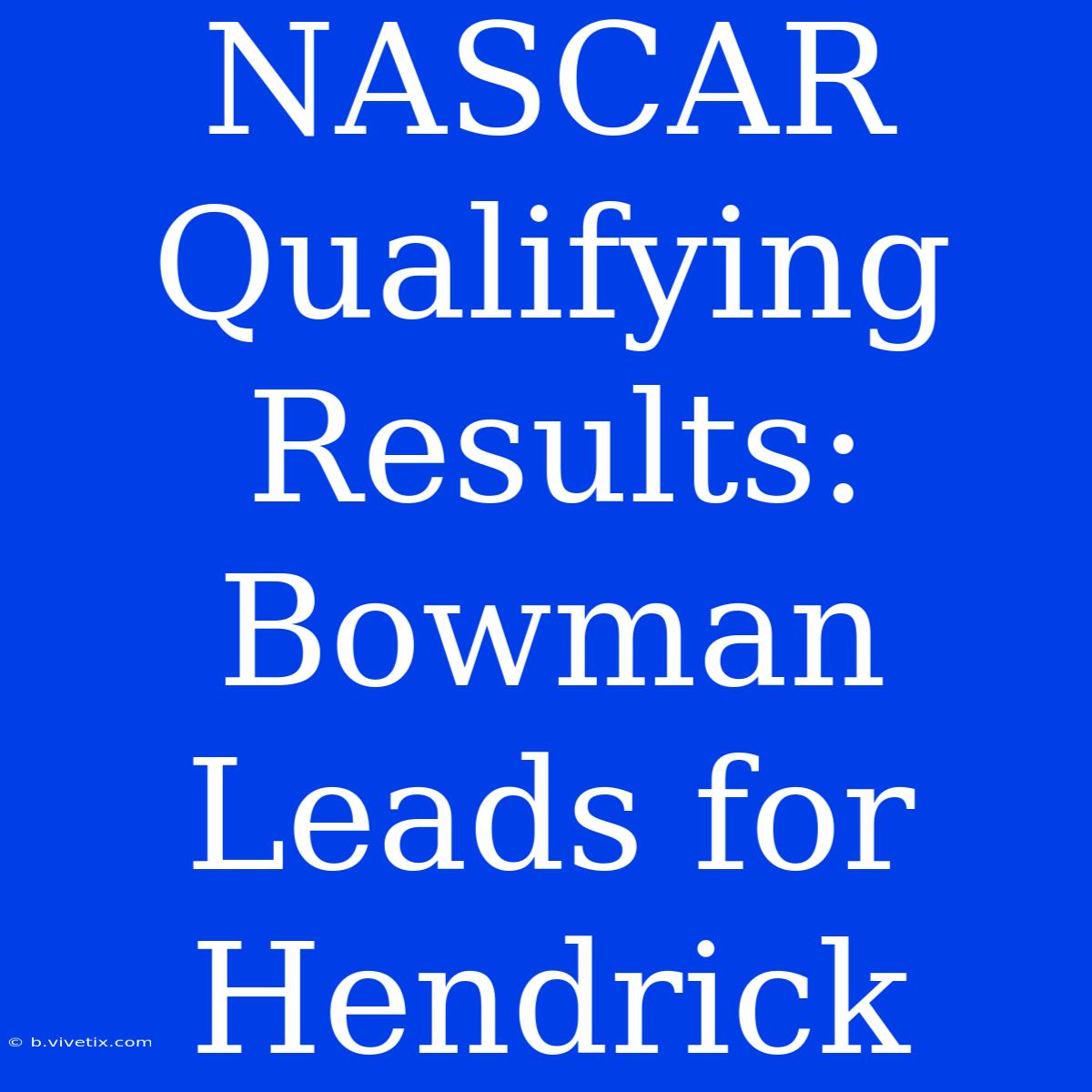 NASCAR Qualifying Results: Bowman Leads For Hendrick