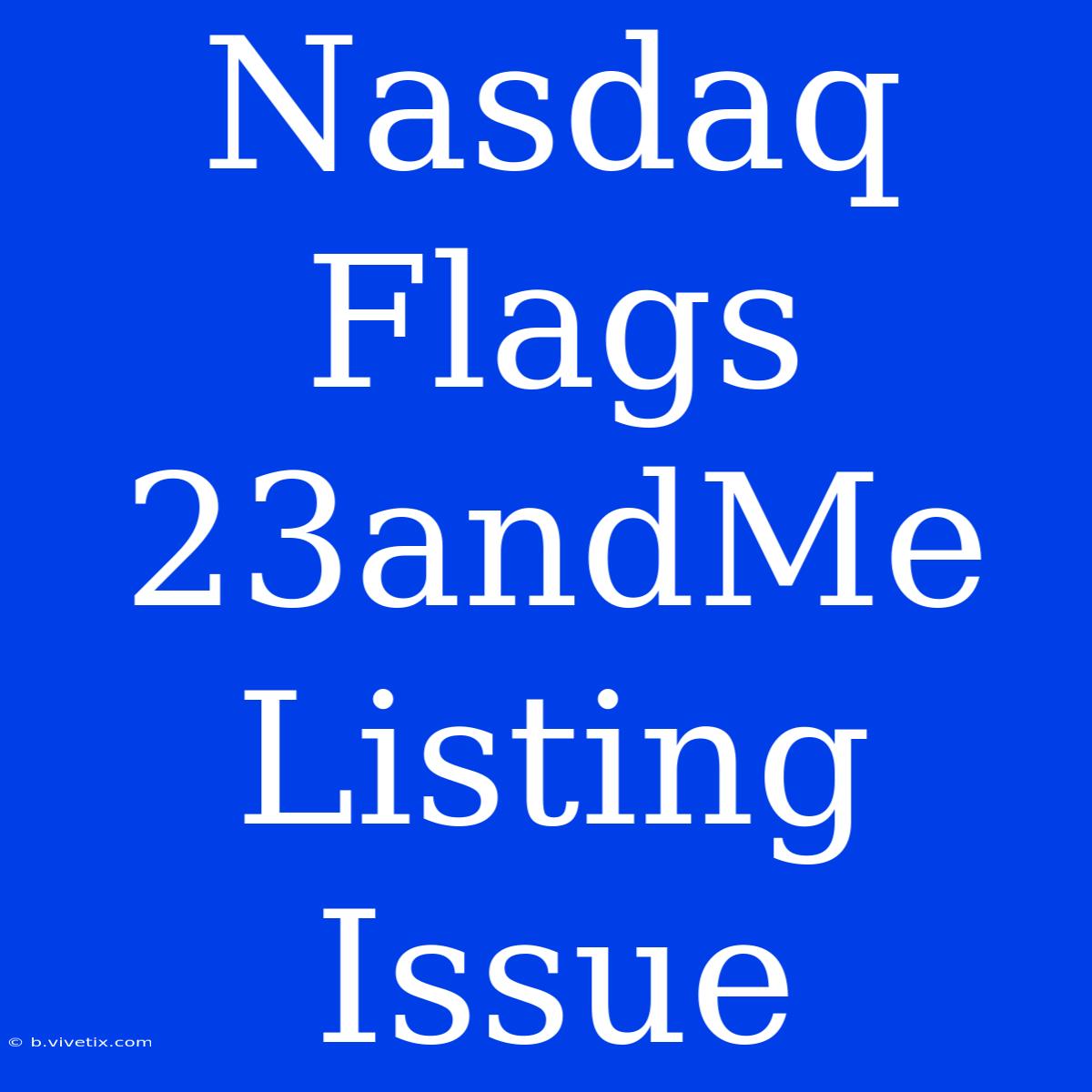 Nasdaq Flags 23andMe Listing Issue