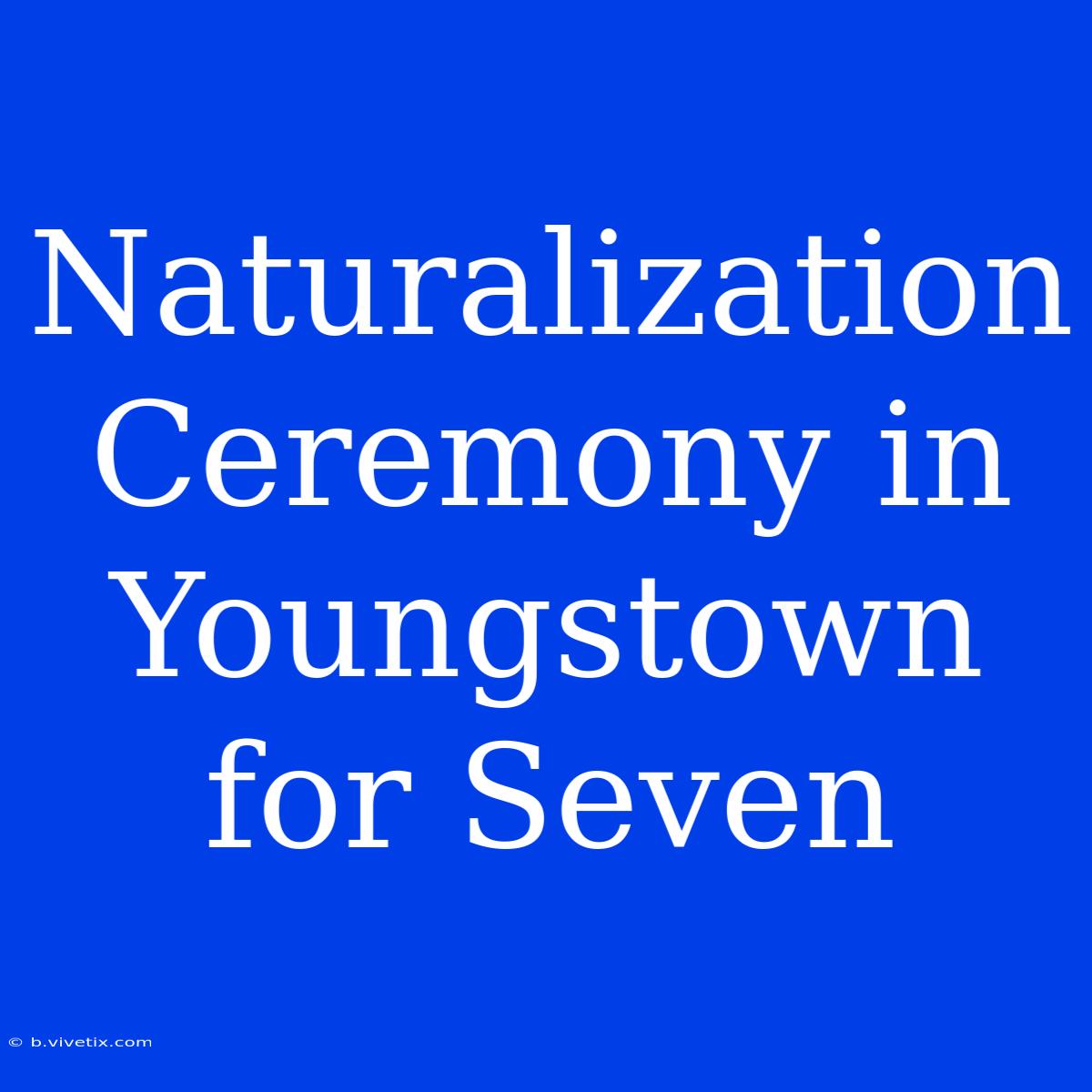 Naturalization Ceremony In Youngstown For Seven