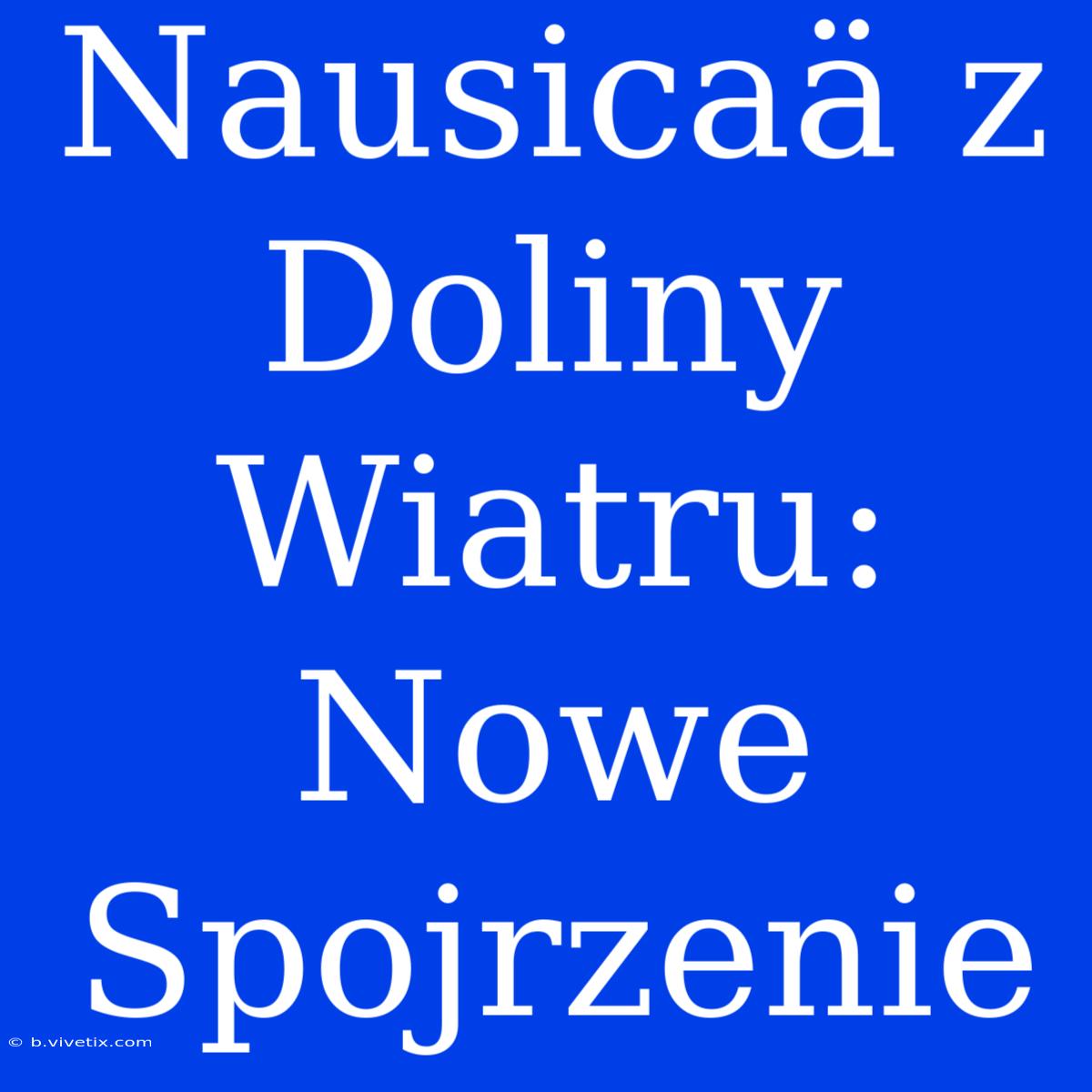 Nausicaä Z Doliny Wiatru: Nowe Spojrzenie 