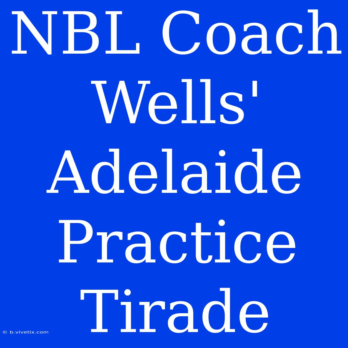 NBL Coach Wells' Adelaide Practice Tirade