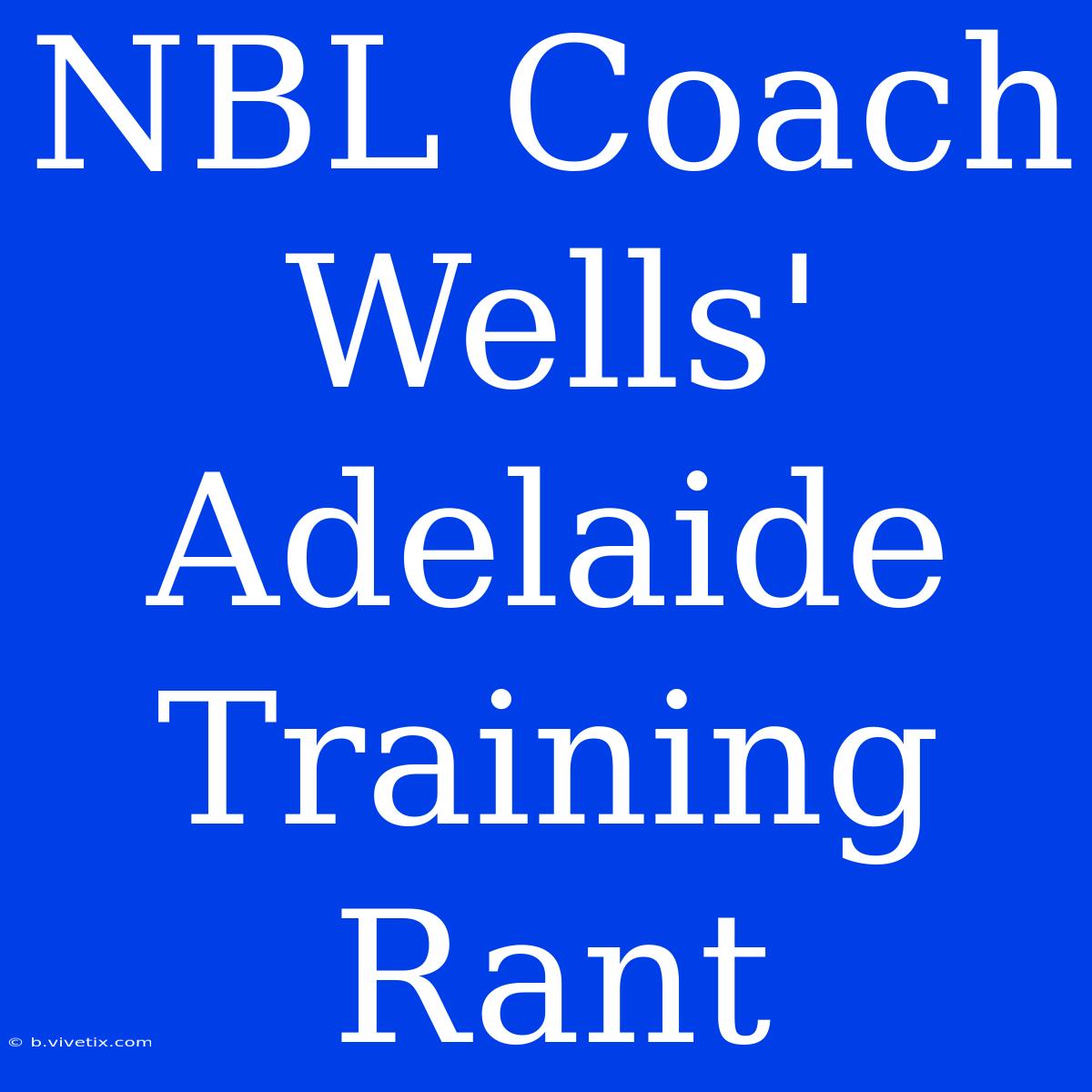 NBL Coach Wells' Adelaide Training Rant