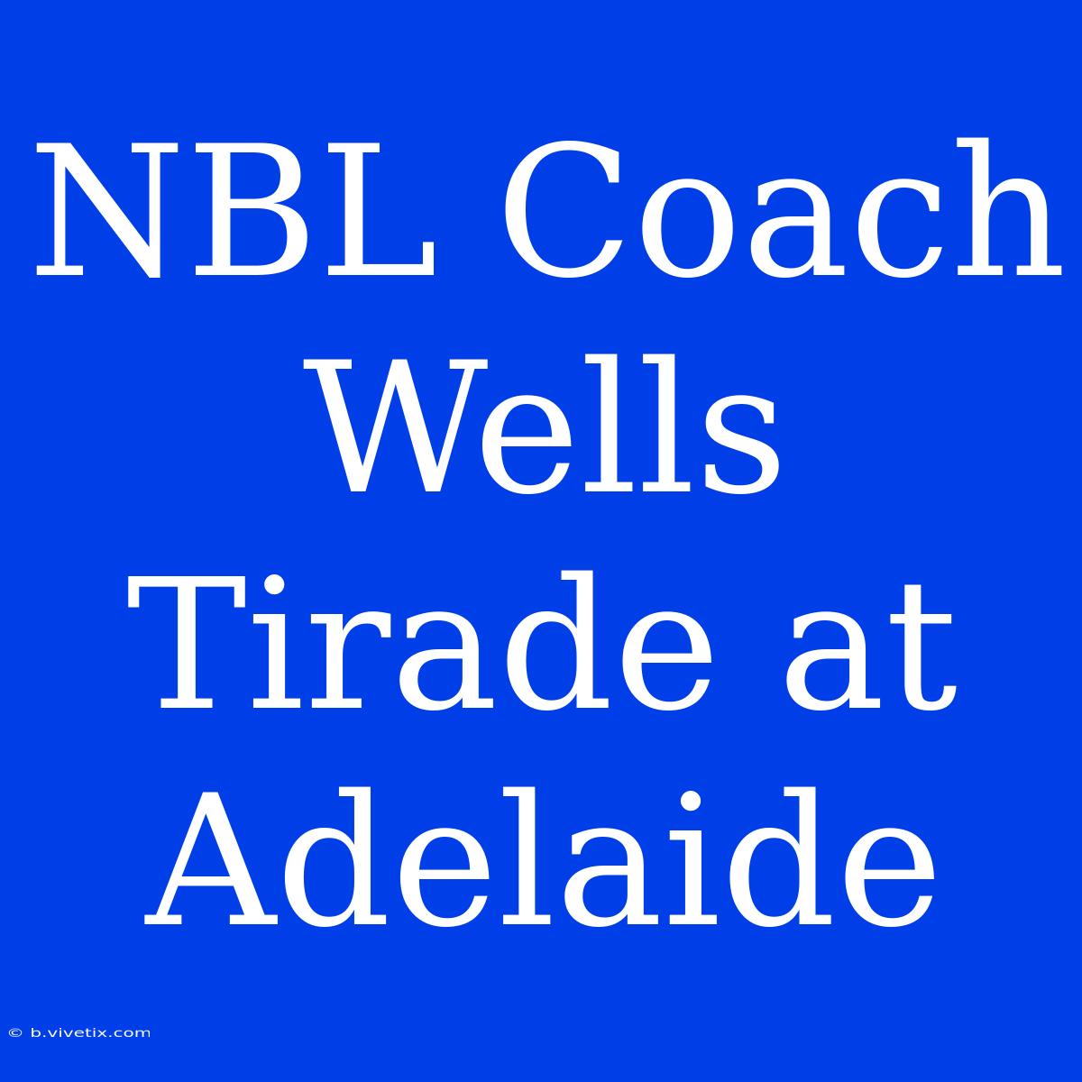 NBL Coach Wells Tirade At Adelaide