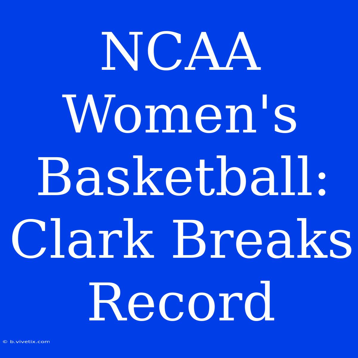 NCAA Women's Basketball: Clark Breaks Record 