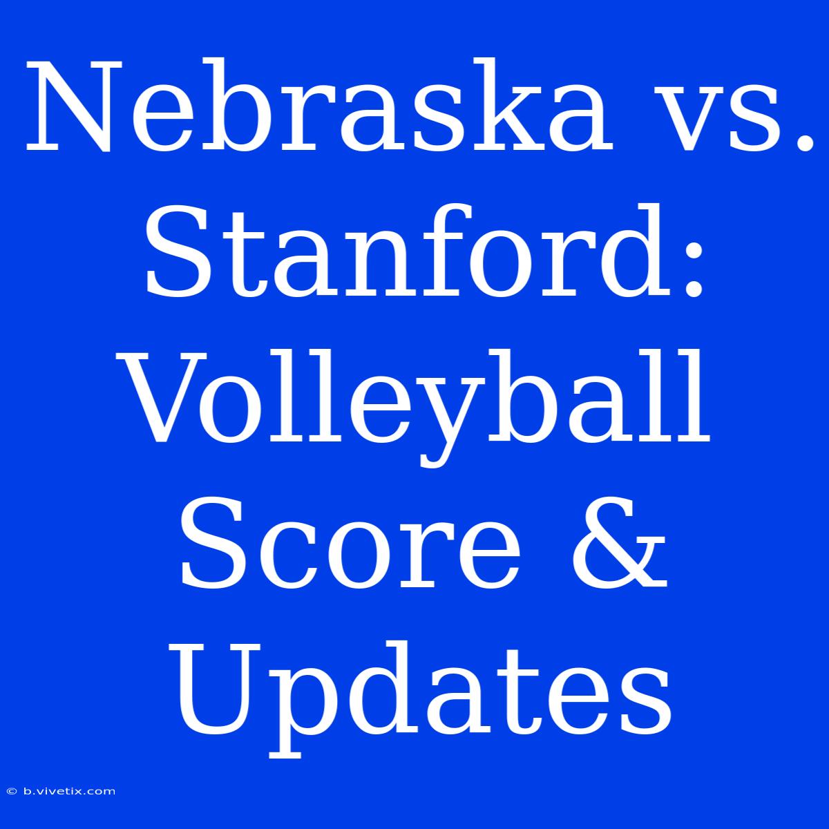 Nebraska Vs. Stanford: Volleyball Score & Updates