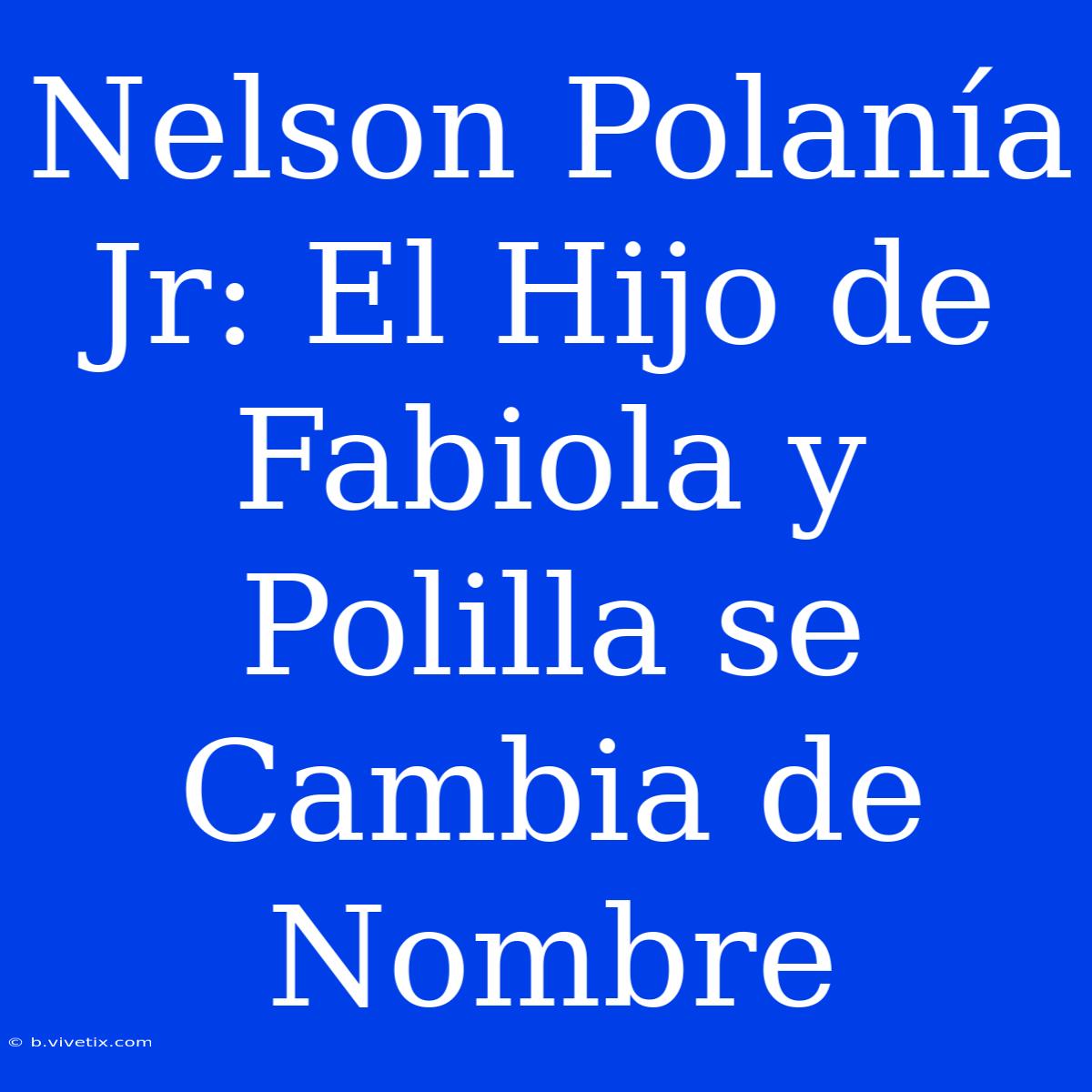 Nelson Polanía Jr: El Hijo De Fabiola Y Polilla Se Cambia De Nombre