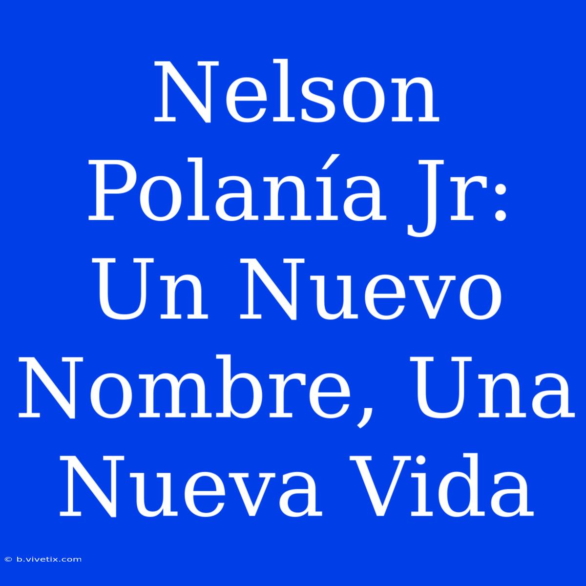 Nelson Polanía Jr: Un Nuevo Nombre, Una Nueva Vida