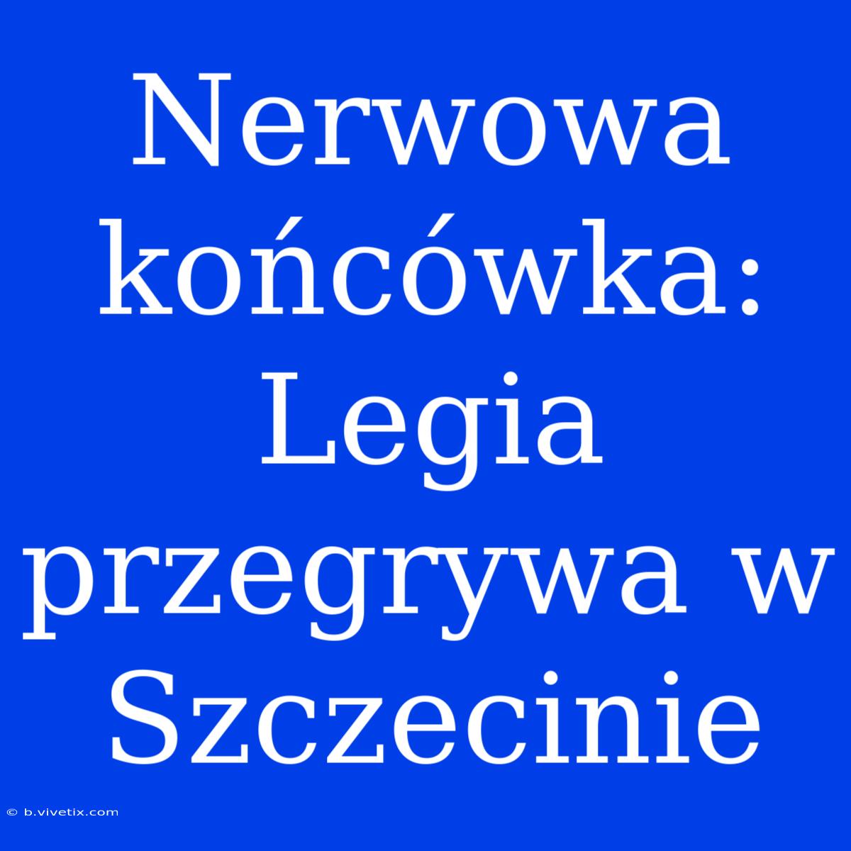 Nerwowa Końcówka: Legia Przegrywa W Szczecinie