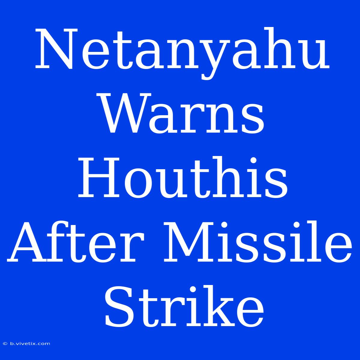 Netanyahu Warns Houthis After Missile Strike