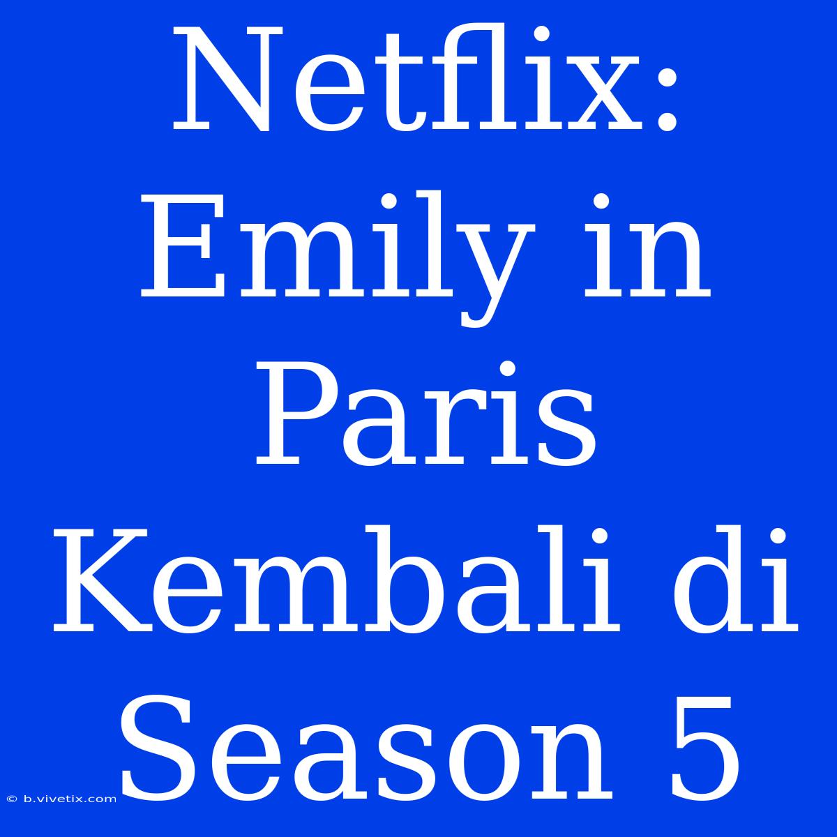 Netflix: Emily In Paris Kembali Di Season 5 