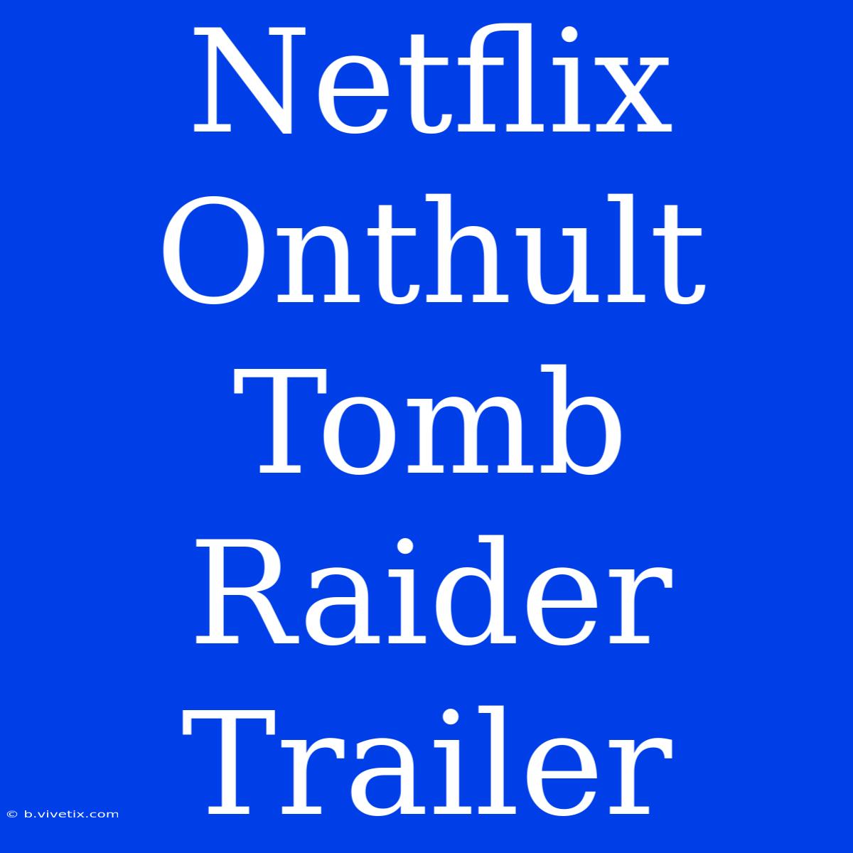 Netflix Onthult Tomb Raider Trailer