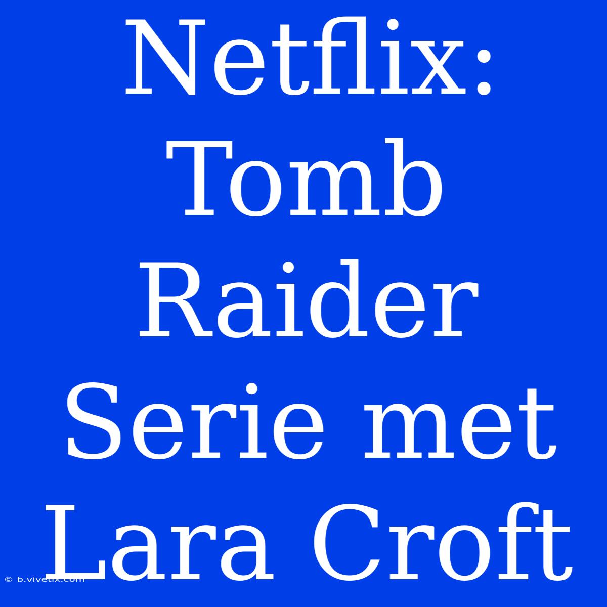 Netflix: Tomb Raider Serie Met Lara Croft