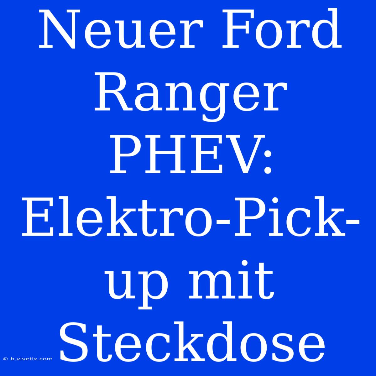 Neuer Ford Ranger PHEV: Elektro-Pick-up Mit Steckdose