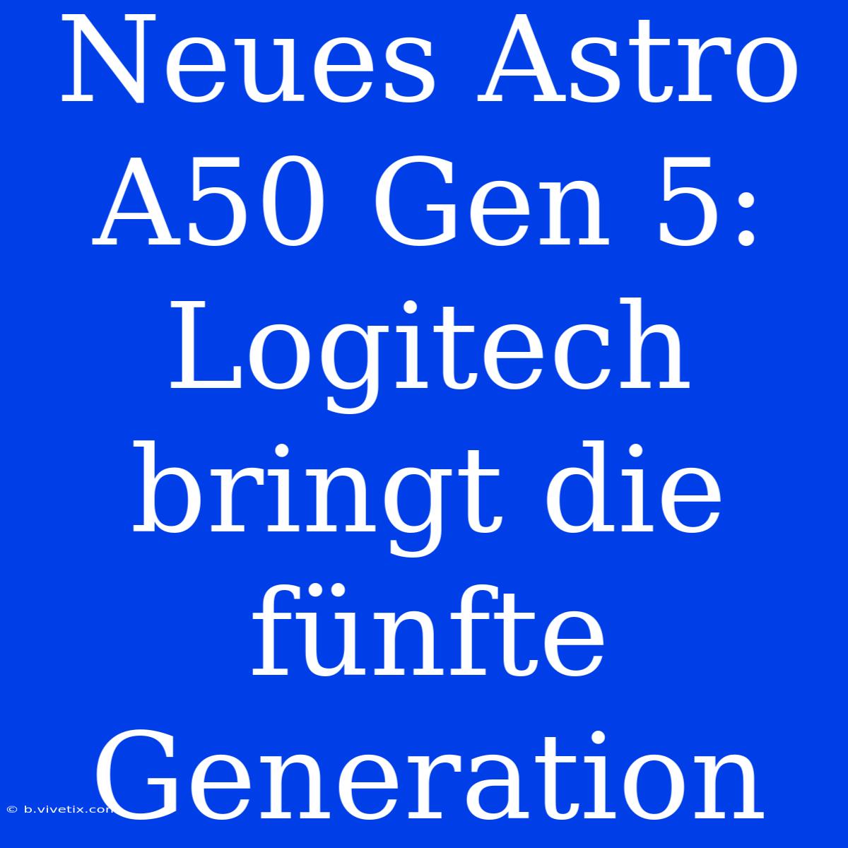 Neues Astro A50 Gen 5: Logitech Bringt Die Fünfte Generation