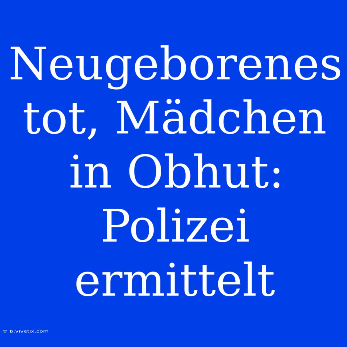 Neugeborenes Tot, Mädchen In Obhut: Polizei Ermittelt