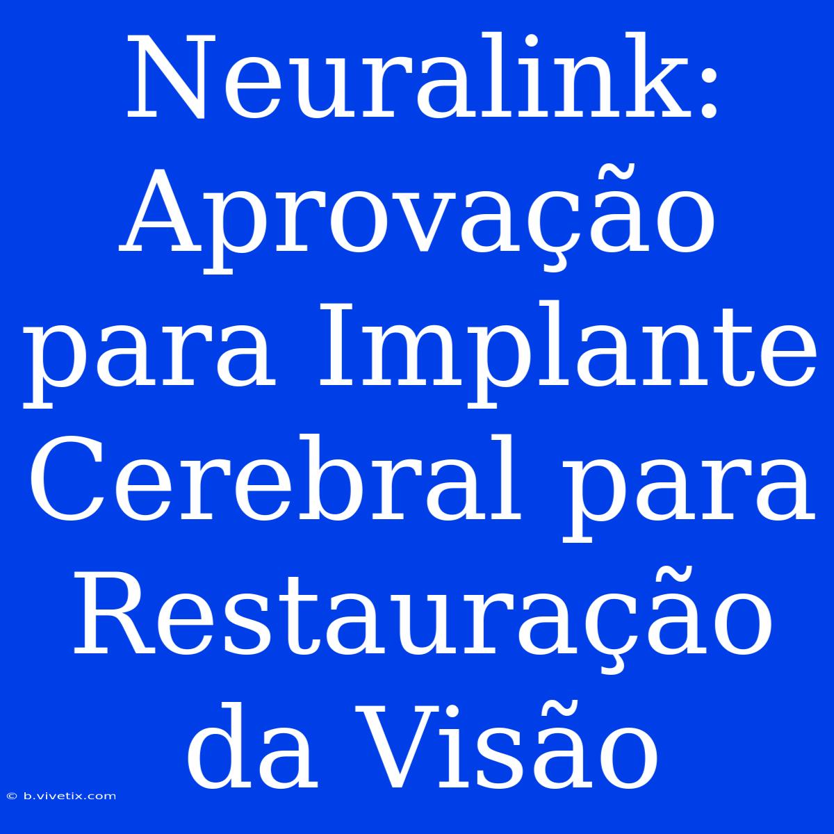 Neuralink: Aprovação Para Implante Cerebral Para Restauração Da Visão