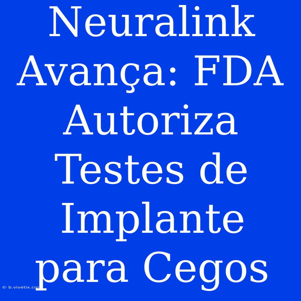 Neuralink Avança: FDA Autoriza Testes De Implante Para Cegos