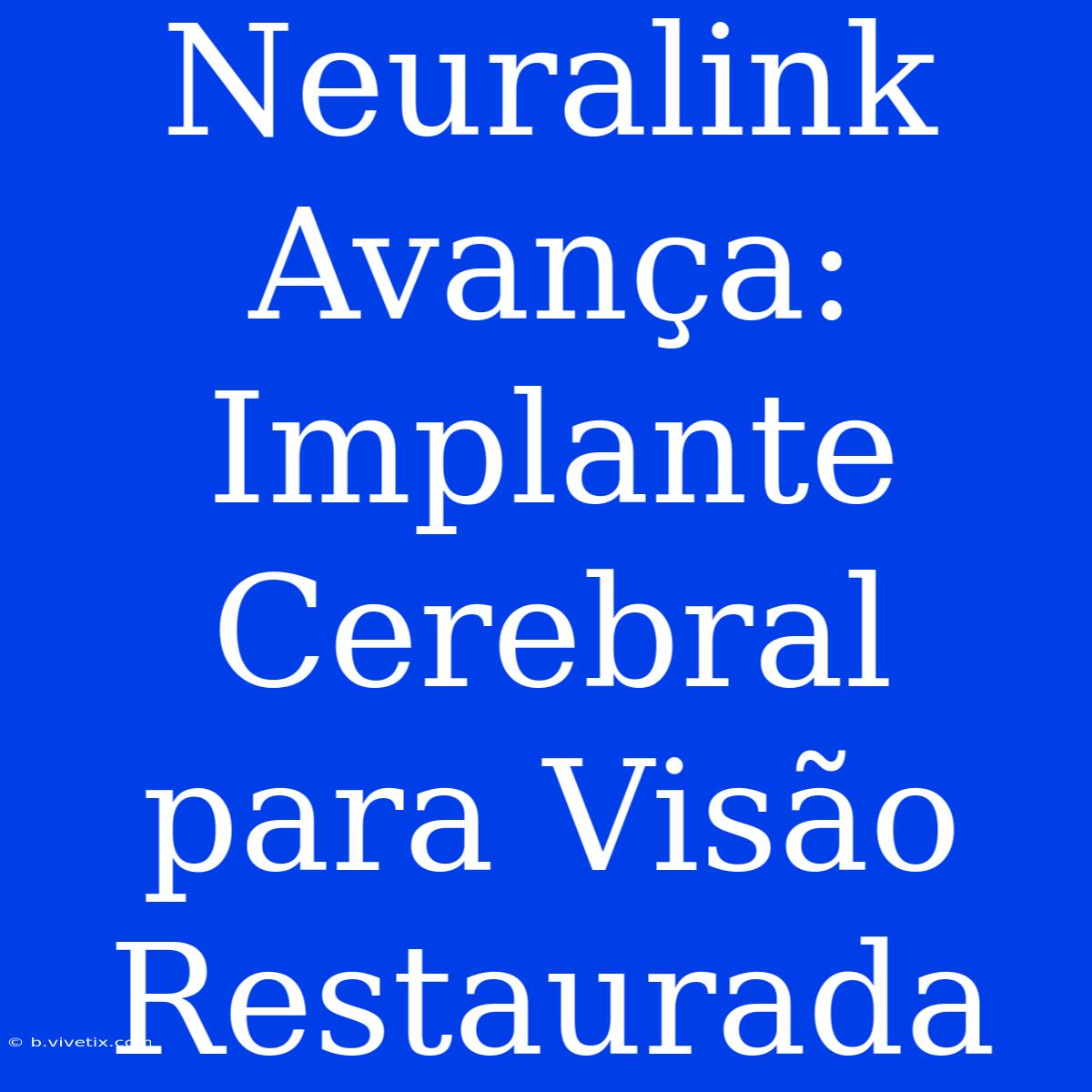 Neuralink Avança: Implante Cerebral Para Visão Restaurada