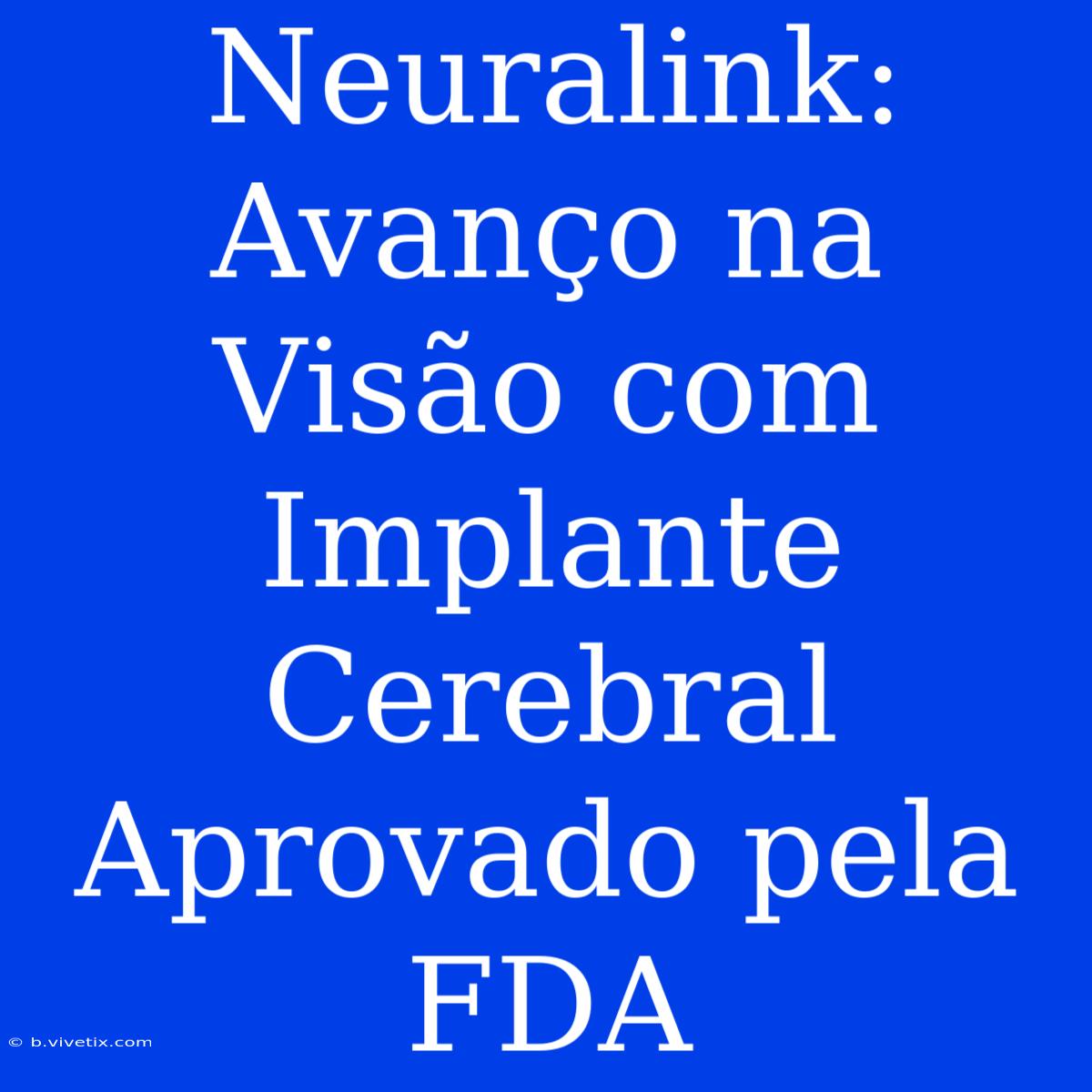 Neuralink: Avanço Na Visão Com Implante Cerebral Aprovado Pela FDA